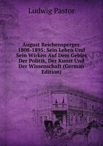 August Reichensperger. 1808-1895: Sein Leben Und Sein Wirken Auf Dem Gebiet Der Politik, Der Kunst Und Der Wissenschaft (German Edition)