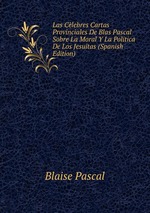 Las Clebres Cartas Provinciales De Blas Pascal Sobre La Moral Y La Politica De Los Jesuitas (Spanish Edition)