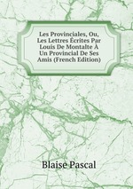 Les Provinciales, Ou, Les Lettres crites Par Louis De Montalte  Un Provincial De Ses Amis (French Edition)