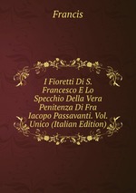 I Fioretti Di S. Francesco E Lo Specchio Della Vera Penitenza Di Fra Iacopo Passavanti. Vol. Unico (Italian Edition)