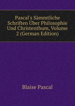 Pascal`s Smmtliche Schriften ber Philosophie Und Christenthum, Volume 2 (German Edition)