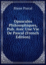 Opuscules Philosophiques, Pub. Avec Une Vie De Pascal (French Edition)
