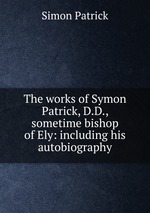 The works of Symon Patrick, D.D., sometime bishop of Ely: including his autobiography