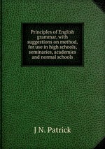 Principles of English grammar, with suggestions on method, for use in high schools, seminaries, academies and normal schools