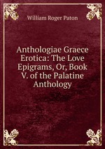 Anthologiae Graece Erotica: The Love Epigrams, Or, Book V. of the Palatine Anthology