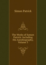 The Works of Symon Patrick: Including His Autobiography, Volume 3