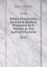 Select Discourses. As Also a Sermon Preached by S. Patrick at the Author`s Funeral
