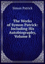 The Works of Symon Patrick: Including His Autobiography, Volume 8