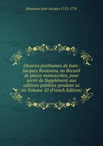 Oeuvres posthumes de Jean-Jacques Rousseau, ou Recueil de pieces manuscrites, pour servir de Supplment aux editions publies pendant sa vie Volume 10 (French Edition)