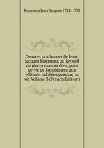 Oeuvres posthumes de Jean-Jacques Rousseau, ou Recueil de pieces manuscrites, pour servir de Supplment aux editions publies pendant sa vie Volume 3 (French Edition)