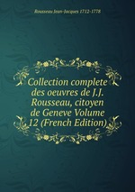 Collection complete des oeuvres de J.J. Rousseau, citoyen de Geneve Volume 12 (French Edition)