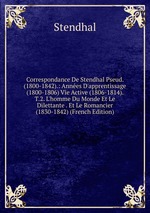 Correspondance De Stendhal Pseud. (1800-1842).: Annes D`apprentissage (1800-1806) Vie Active (1806-1814). T.2. L`homme Du Monde Et Le Dilettante . Et Le Romancier (1830-1842) (French Edition)
