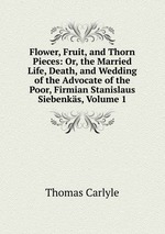 Flower, Fruit, and Thorn Pieces: Or, the Married Life, Death, and Wedding of the Advocate of the Poor, Firmian Stanislaus Siebenks, Volume 1