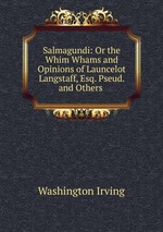 Salmagundi: Or the Whim Whams and Opinions of Launcelot Langstaff, Esq. Pseud. and Others