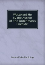 Westward Ho by the Author of `the Dutchman`s Fireside`