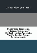 Pausanias`s Description of Greece: Commentary On Book I: Attica. Appendix: The Pre-Persian Temple On the Acropolis