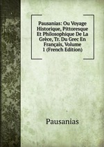 Pausanias: Ou Voyage Historique, Pittoresque Et Philosophique De La Grce, Tr. Du Grec En Franais, Volume 1 (French Edition)