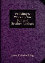 Paulding`S Works: John Bull and Brother Jonthan