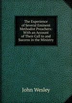 The Experience of Several Eminent Methodist Preachers: With an Account of Their Call to and Success in the Ministry