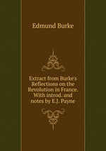 Extract from Burke`s Reflections on the Revolution in France. With introd. and notes by E.J. Payne