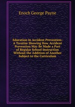 Education in Accident Prevention: A Treatise Showing How Accident Prevention May Be Made a Part of Regular School Instruction Without the Addition of Another Subject to the Curriculum