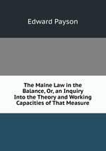 The Maine Law in the Balance, Or, an Inquiry Into the Theory and Working Capacities of That Measure