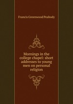 Mornings in the college chapel: short addresses to young men on personal religion