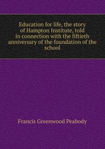 Education for life, the story of Hampton Institute, told in connection with the fiftieth anniversary of the foundation of the school