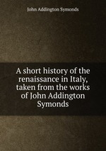 A short history of the renaissance in Italy, taken from the works of John Addington Symonds