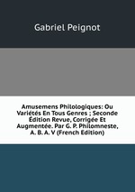 Amusemens Philologiques: Ou Varits En Tous Genres ; Seconde dition Revue, Corrige Et Augmente. Par G. P. Philomneste, A. B. A. V (French Edition)