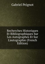 Recherches Historiques Et Bibliographiques Sur Les Autographes Et Sur L`autographie (French Edition)