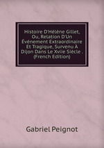 Histoire D`Hlne Gillet, Ou, Relation D`Un vnement Extraordinaire Et Tragique, Survenu  Dijon Dans Le Xviie Sicle . (French Edition)