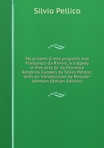 My prisons (I mie prigioni) and Francesco da Rimini, a tragedy in five acts (tr. by Florence Kendrick Cooper) by Silvio Pellico; with an introduction by Rossiter Johnson (Italian Edition)