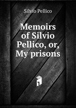 Memoirs of Silvio Pellico, or, My prisons