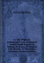 Le Mie Prigioni: Commentate Con Documenti Inediti Degli Archivi Di Milano, Di Roma, Di Venezia E Di Bruenn Da Domenico Chiattone (Italian Edition)