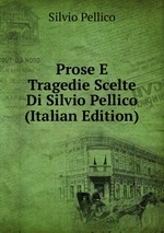 Prose E Tragedie Scelte Di Silvio Pellico (Italian Edition)