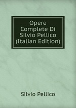 Opere Complete Di Silvio Pellico (Italian Edition)