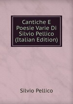 Cantiche E Poesie Varie Di Silvio Pellico (Italian Edition)