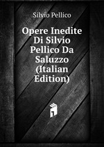 Opere Inedite Di Silvio Pellico Da Saluzzo (Italian Edition)