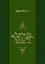 Francesca Da Rimini, a Tragedy, Tr. by J.G.V.P. (Italian Edition)