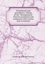 Priesthood and presidency. Claims of the "Reorganized" Church examined and compared with reason and revelation