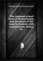The common school laws of Pennsylvania, and decisions of the superintendent, with explanations, forms, &c