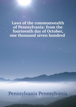 Laws of the commonwealth of Pennsylvania: from the fourteenth day of October, one thousand seven hundred