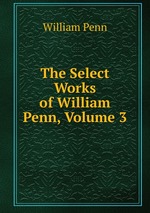 The Select Works of William Penn, Volume 3