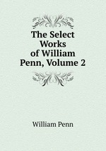 The Select Works of William Penn, Volume 2