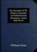 An Account of W. Penn`s Travails in Holland and Germany, Anno Mdclxxvii
