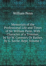 Memorials of the Professional Life and Times of Sir William Penn. With Character of a Trimmer, by Sir W. Coventry Or Rather, by G. Savile. Repr, Volume 1