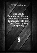 The Sandy Foundation Shaken, to Which Is Added, Innocency with Her Open Face, by Way of Apology