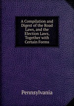 A Compilation and Digest of the Road Laws, and the Election Laws, Together with Certain Forms