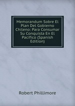 Memorandum Sobre El Plan Del Gobierno Chileno: Para Consumar Su Conquista En El Pacfico (Spanish Edition)